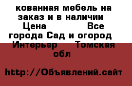 кованная мебель на заказ и в наличии › Цена ­ 25 000 - Все города Сад и огород » Интерьер   . Томская обл.